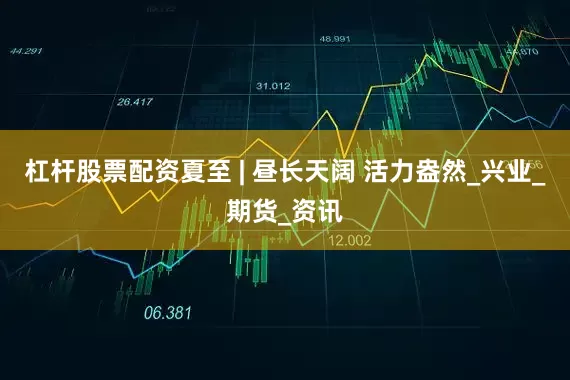 杠杆股票配资夏至 | 昼长天阔 活力盎然_兴业_期货_资讯