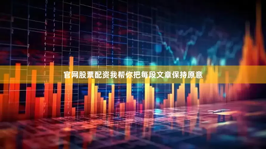 官网股票配资我帮你把每段文章保持原意