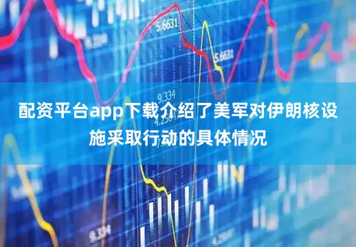配资平台app下载介绍了美军对伊朗核设施采取行动的具体情况
