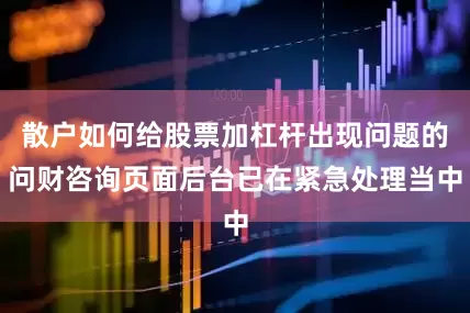 散户如何给股票加杠杆出现问题的问财咨询页面后台已在紧急处理当中