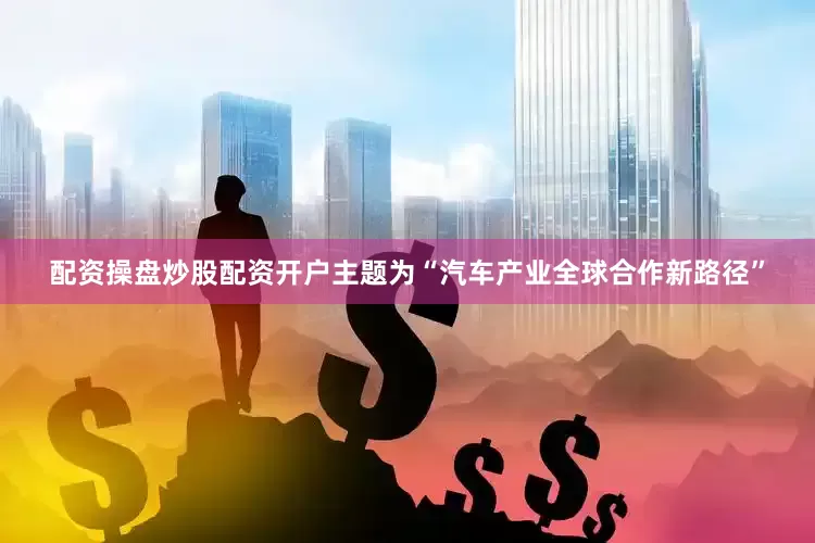 配资操盘炒股配资开户主题为“汽车产业全球合作新路径”