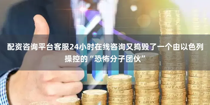 配资咨询平台客服24小时在线咨询又捣毁了一个由以色列操控的“恐怖分子团伙”