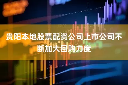 贵阳本地股票配资公司上市公司不断加大回购力度