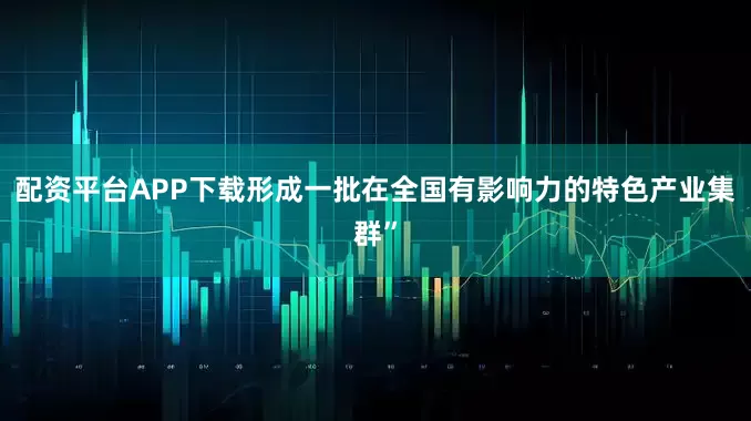 配资平台APP下载形成一批在全国有影响力的特色产业集群”