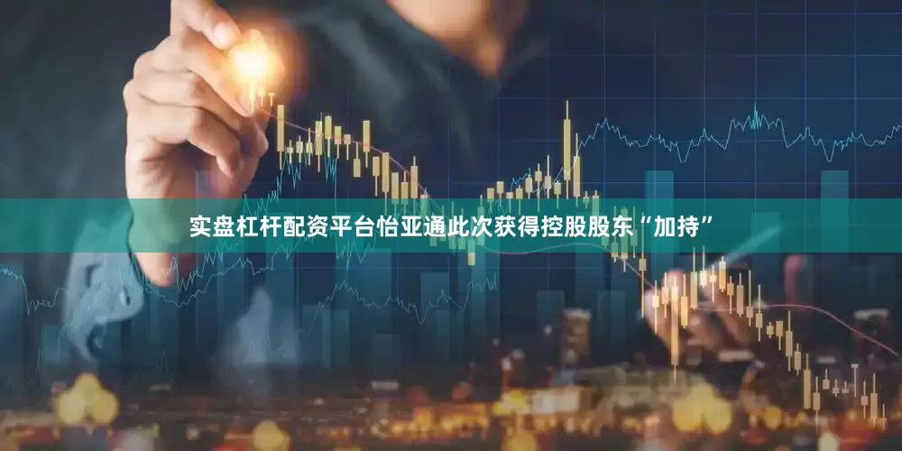 实盘杠杆配资平台怡亚通此次获得控股股东“加持”