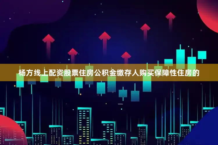 杨方线上配资股票住房公积金缴存人购买保障性住房的