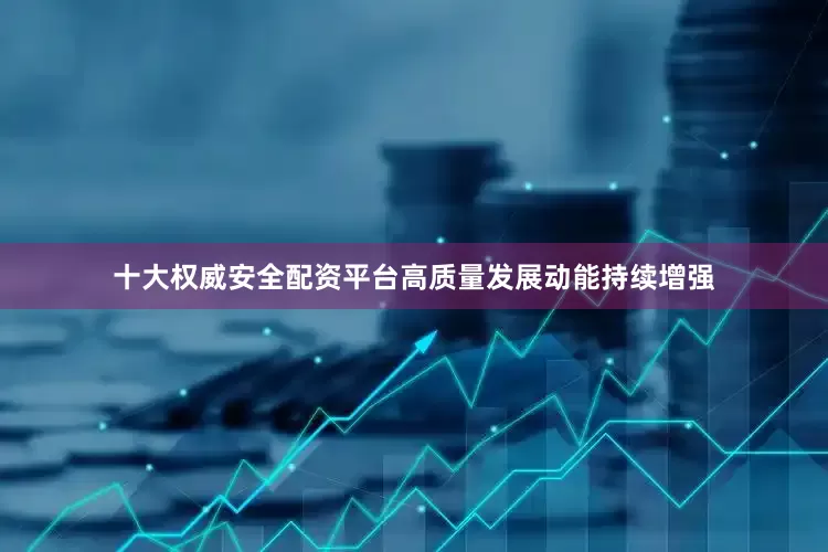 十大权威安全配资平台高质量发展动能持续增强