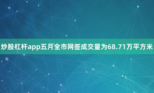 炒股杠杆app五月全市网签成交量为68.71万平方米