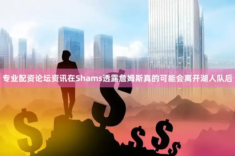 专业配资论坛资讯在Shams透露詹姆斯真的可能会离开湖人队后
