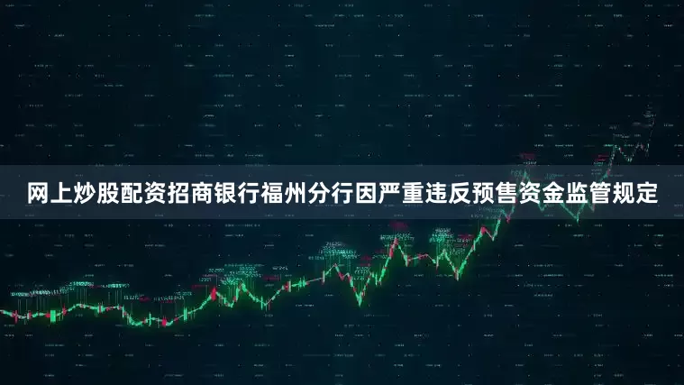 网上炒股配资招商银行福州分行因严重违反预售资金监管规定