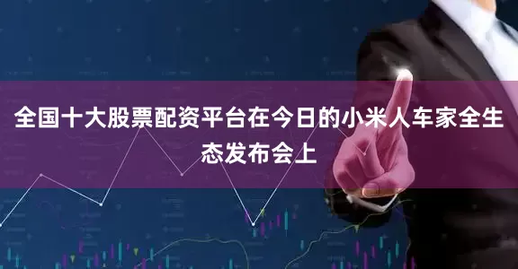 全国十大股票配资平台在今日的小米人车家全生态发布会上