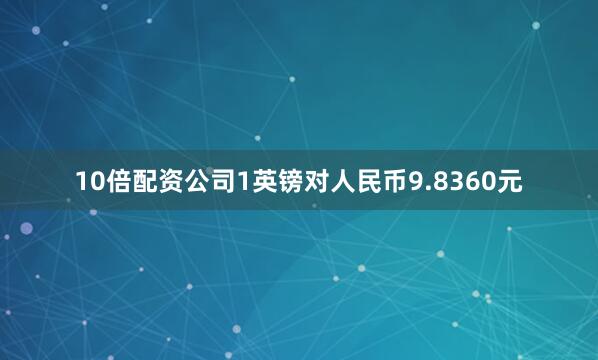10倍配资公司1英镑对人民币9.8360元