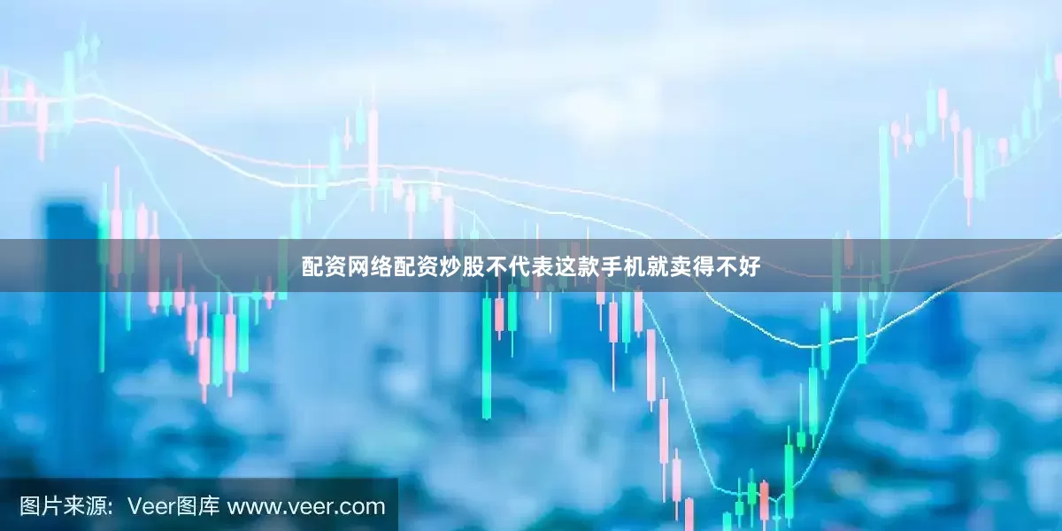 配资网络配资炒股不代表这款手机就卖得不好