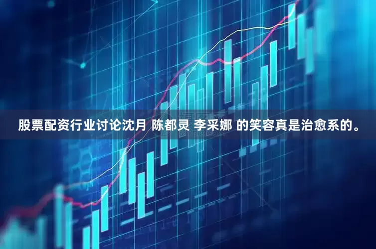 股票配资行业讨论沈月 陈都灵 李采娜 的笑容真是治愈系的。