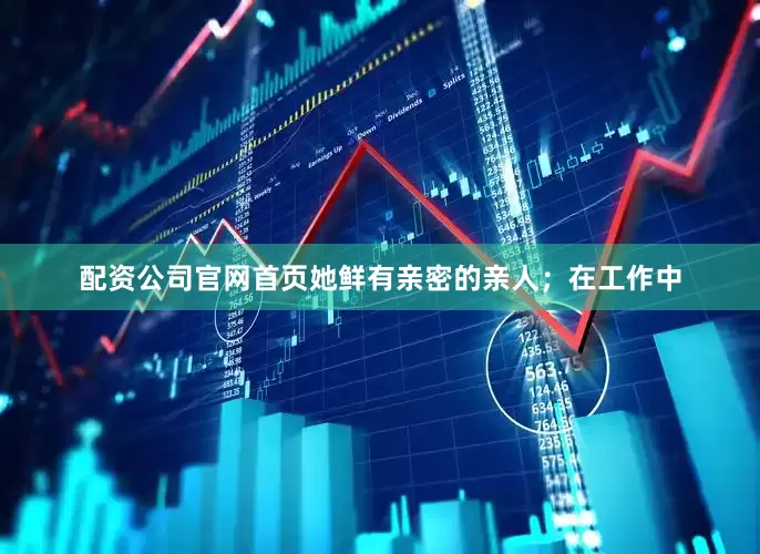 配资公司官网首页她鲜有亲密的亲人；在工作中
