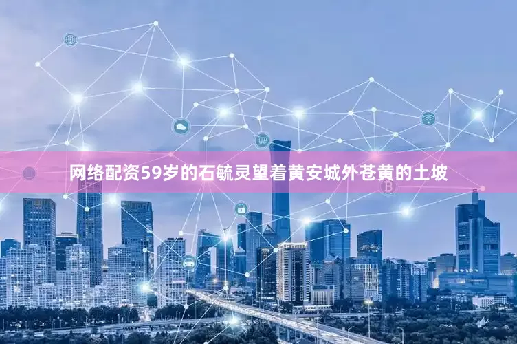 网络配资59岁的石毓灵望着黄安城外苍黄的土坡