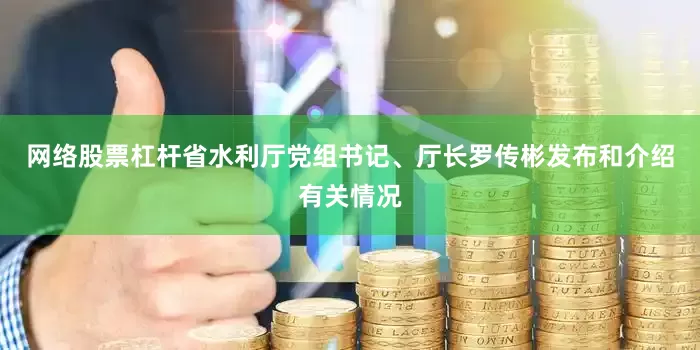 网络股票杠杆省水利厅党组书记、厅长罗传彬发布和介绍有关情况