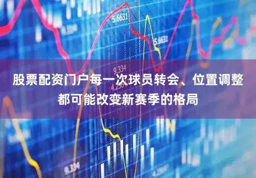 股票配资门户每一次球员转会、位置调整都可能改变新赛季的格局