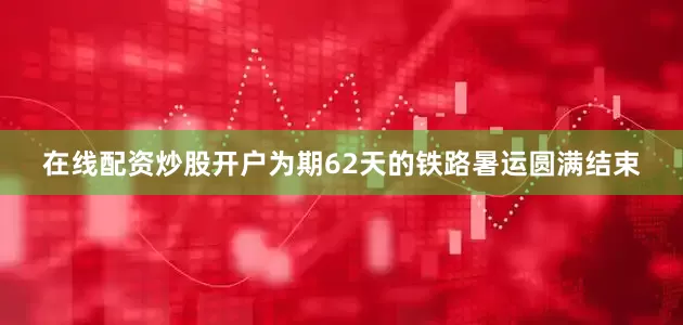 在线配资炒股开户为期62天的铁路暑运圆满结束