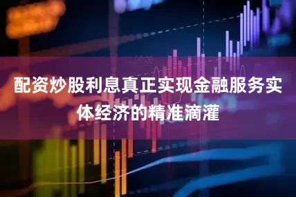 配资炒股利息真正实现金融服务实体经济的精准滴灌