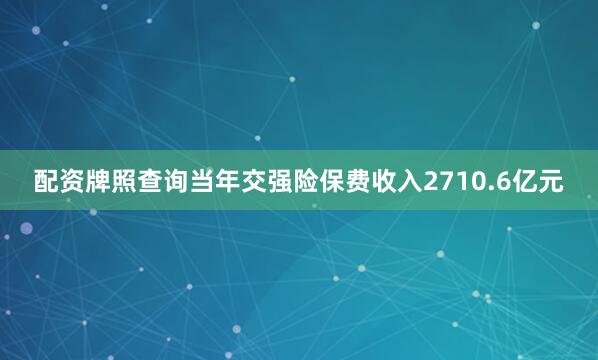 配资牌照查询当年交强险保费收入2710.6亿元