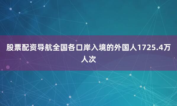股票配资导航全国各口岸入境的外国人1725.4万人次