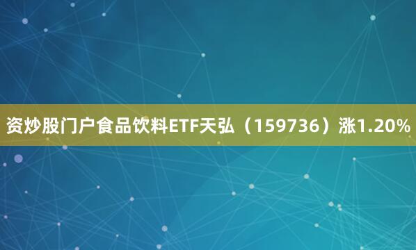 资炒股门户食品饮料ETF天弘（159736）涨1.20%