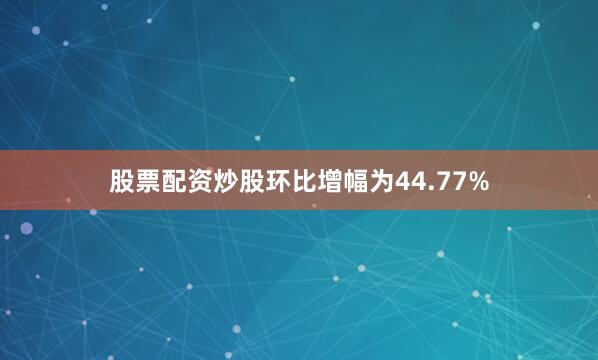 股票配资炒股环比增幅为44.77%
