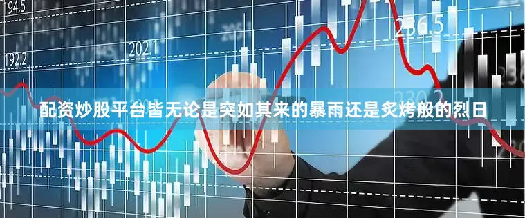 配资炒股平台皆无论是突如其来的暴雨还是炙烤般的烈日