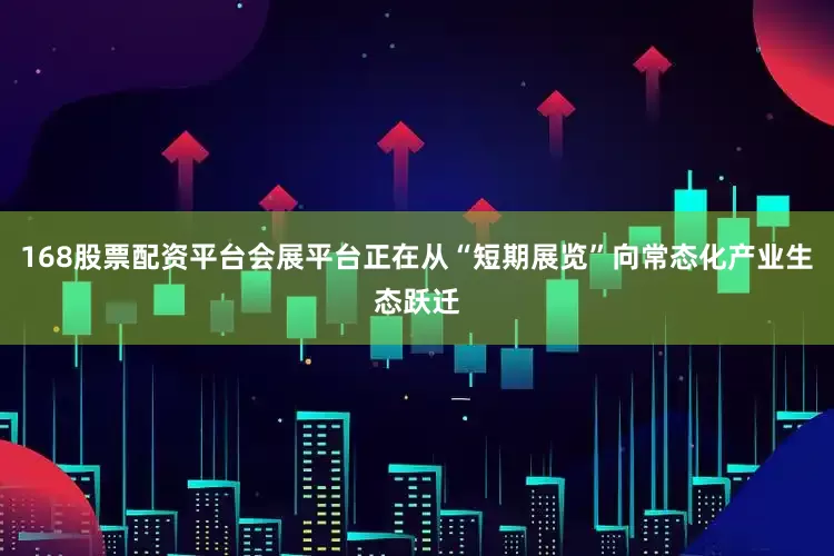 168股票配资平台会展平台正在从“短期展览”向常态化产业生态跃迁