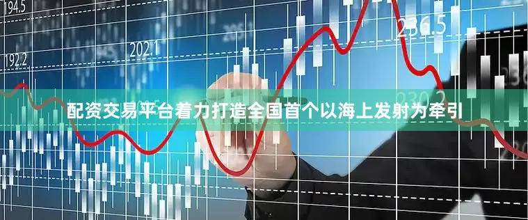 配资交易平台着力打造全国首个以海上发射为牵引